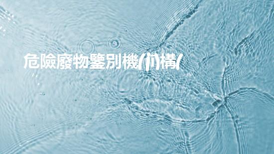 危險廢物鑒別機(jī)構(gòu)名單公示重塑未來：可持續(xù)技術(shù)的突破與應(yīng)用