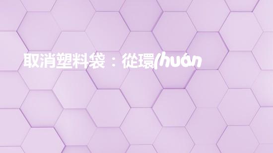 取消塑料袋：從環(huán)保到生活的轉變