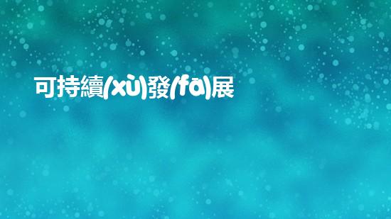 可持續(xù)發(fā)展與環(huán)保產(chǎn)業(yè)：新時(shí)代新使命