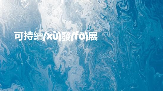 可持續(xù)發(fā)展：安全與環(huán)保的重要性