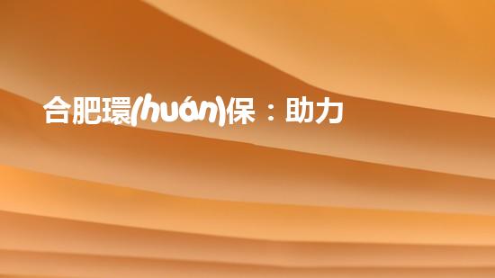 合肥環(huán)保：助力綠色未來