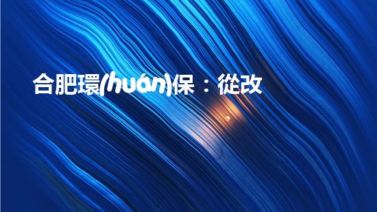 合肥環(huán)保：從改善空氣質量到推進可持續(xù)發(fā)展