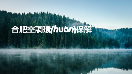 合肥空調環(huán)保解決方案：讓生態(tài)和健康同在