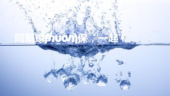 同幫環(huán)保，一起守護(hù)地球