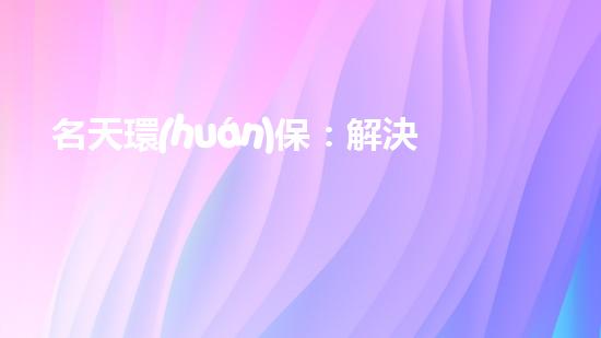 名天環(huán)保：解決垃圾堆積難題