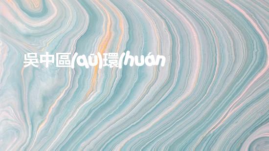 吳中區(qū)環(huán)保局堅守綠色底線，推動生態(tài)文明建設