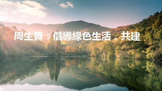 周生賢：倡導綠色生活，共建美好家園