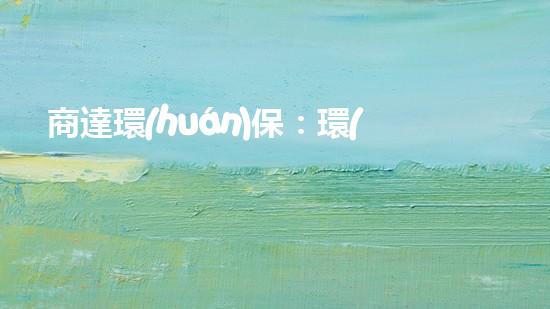 商達環(huán)保：環(huán)保產業(yè)崛起的勢頭和投資機遇