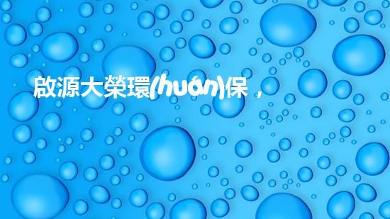 啟源大榮環(huán)保，致力于創(chuàng)造更美好環(huán)境