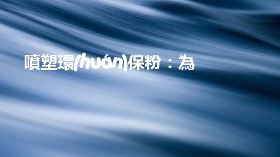 噴塑環(huán)保粉：為你解析環(huán)保噴涂的奧秘