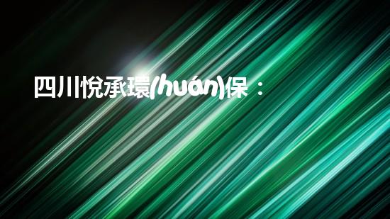 四川悅承環(huán)保：從源頭切入，共建綠色家園