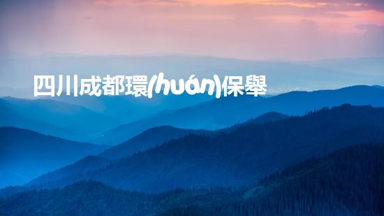 四川成都環(huán)保舉報(bào)電話(huà)大全，讓環(huán)境問(wèn)題無(wú)處遁形