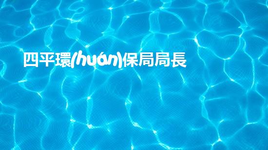 四平環(huán)保局局長(zhǎng)：打好污染防治攻堅(jiān)戰(zhàn)