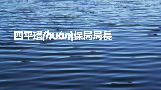四平環(huán)保局局長：打好污染防治攻堅(jiān)戰(zhàn)