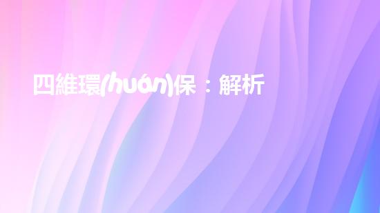四維環(huán)保：解析四川環(huán)保市場(chǎng)現(xiàn)狀與未來(lái)發(fā)展趨勢(shì)