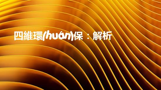 四維環(huán)保：解析四川環(huán)保市場(chǎng)現(xiàn)狀與未來發(fā)展趨勢(shì)