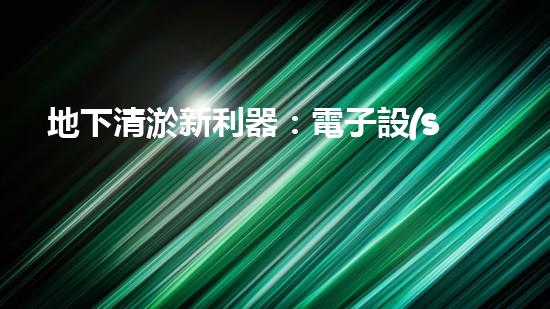 地下清淤新利器：電子設(shè)備防內(nèi)澇攻略