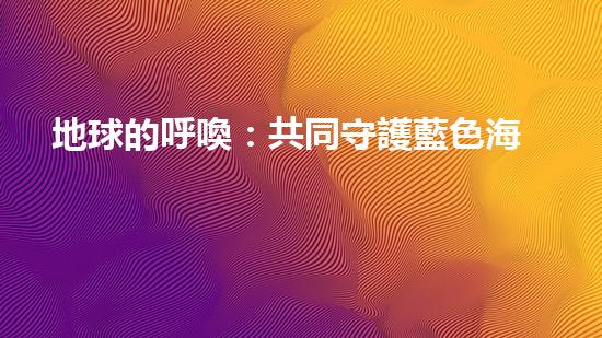 地球的呼喚：共同守護藍色海洋