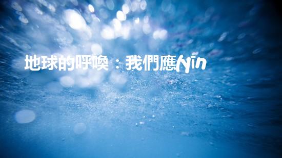 地球的呼喚：我們應(yīng)該如何面對(duì)環(huán)境問(wèn)題
