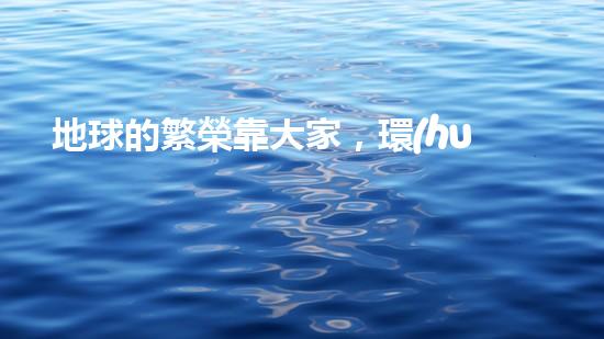 地球的繁榮靠大家，環(huán)保需要行動家