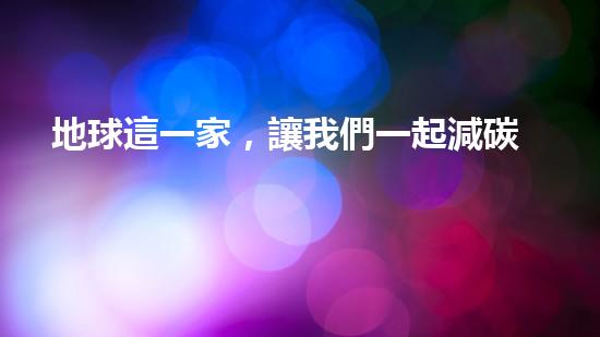 地球這一家，讓我們一起減碳行動