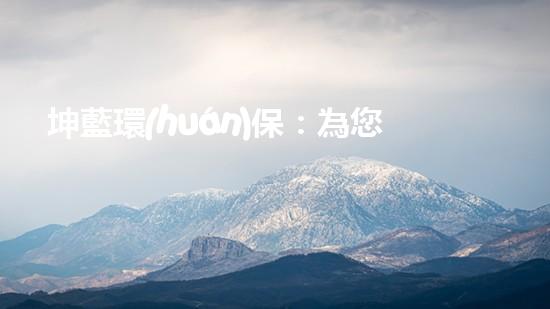 坤藍環(huán)保：為您創(chuàng)造綠色生活