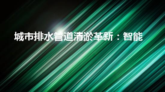 城市排水管道清淤革新：智能設(shè)備的未來！