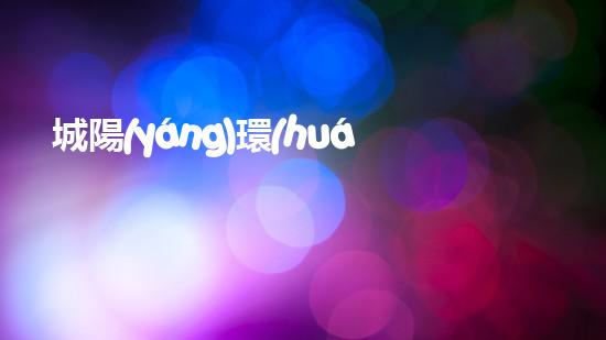 城陽(yáng)環(huán)保新動(dòng)態(tài)：為綠色發(fā)展不斷努力