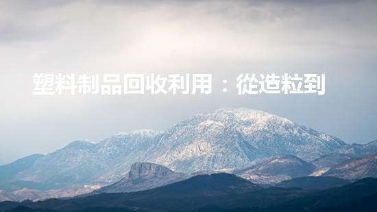 塑料制品回收利用：從造粒到環(huán)保
