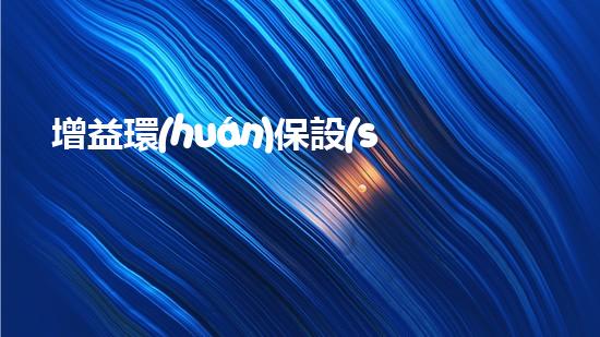 增益環(huán)保設(shè)備：重塑綠色未來(lái)