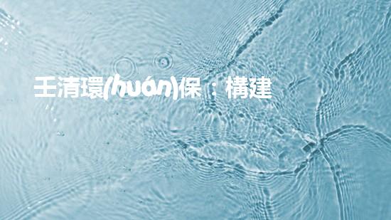 壬清環(huán)保：構建清潔能源新生態(tài)