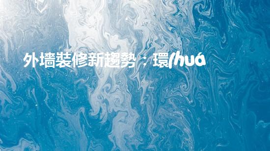 外墻裝修新趨勢：環(huán)保材料從選材到施工全方位解析