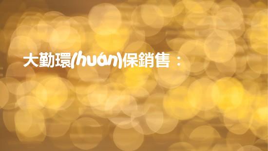 大勤環(huán)保銷售：助力綠色生態(tài)新未來