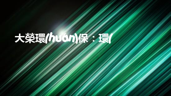大榮環(huán)保：環(huán)境治理新機遇