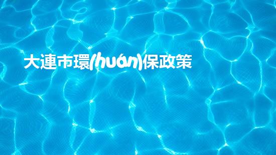 大連市環(huán)保政策解析及措施分析