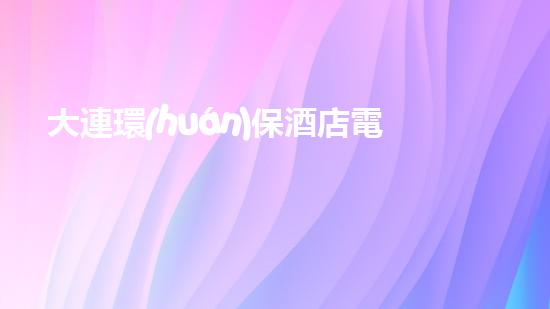 大連環(huán)保酒店電話及周邊環(huán)境解析