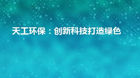 天工环保：创新科技打造绿色未来