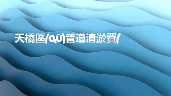 天橋區(qū)管道清淤費(fèi)用標(biāo)準(zhǔn)：究竟是貴如黃金，還是物美價(jià)廉？