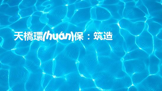 天橋環(huán)保：筑造一片清新朗逸的天空