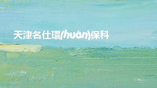 天津名仕環(huán)?？萍加邢薰荆捍蛟飙h(huán)保產(chǎn)業(yè)的領(lǐng)軍企業(yè)