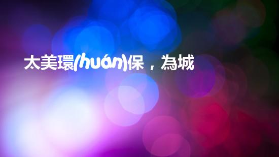 太美環(huán)保，為城市代言