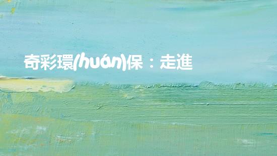 奇彩環(huán)保：走進綠色未來