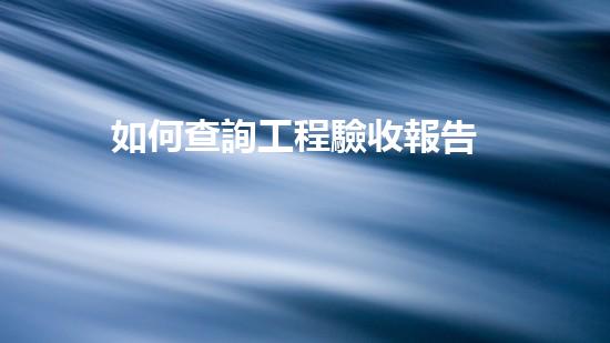 如何查詢工程驗收報告