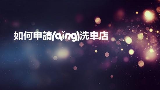 如何申請(qǐng)洗車店環(huán)保審批