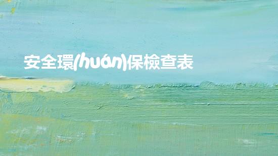 安全環(huán)保檢查表的重要性及實(shí)施方法
