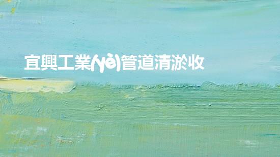 宜興工業(yè)管道清淤收費(fèi)：價(jià)格真相揭秘！
