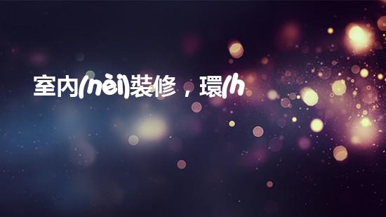 室內(nèi)裝修，環(huán)保有方