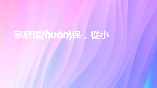 家庭環(huán)保，從小做起