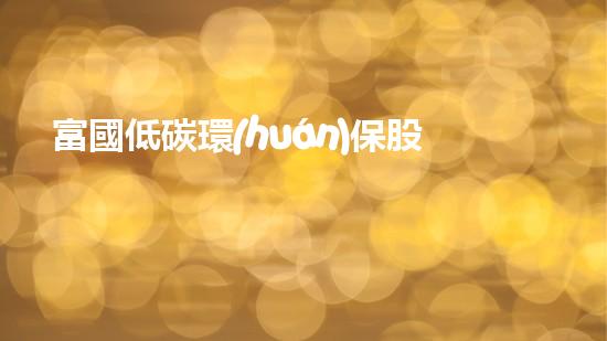 富國低碳環(huán)保股票：投資未來的綠色經(jīng)濟