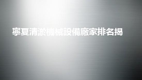 寧夏清淤機械設備廠家排名揭秘：誰是第一？